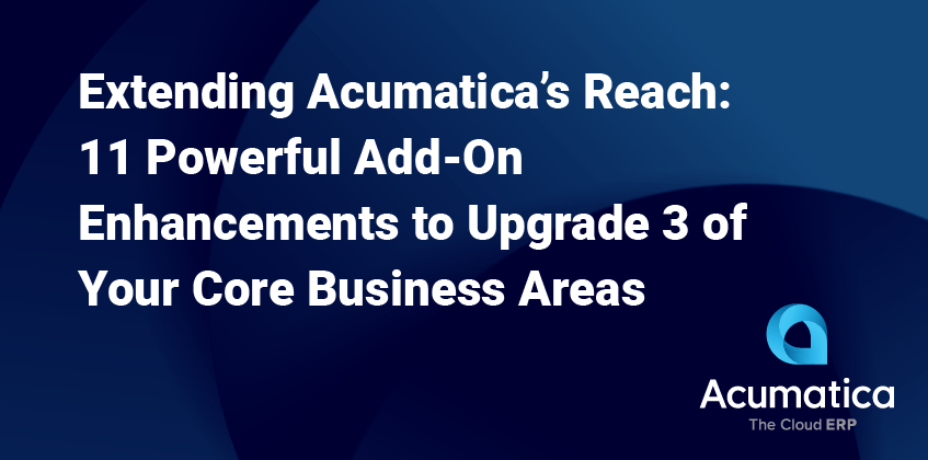 Extending Acumatica’s Reach: 11 Powerful Add-On Enhancements to Upgrade 3 of Your Core Business Areas